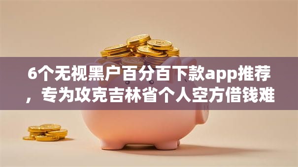 6个无视黑户百分百下款app推荐，专为攻克吉林省个人空方借钱难题