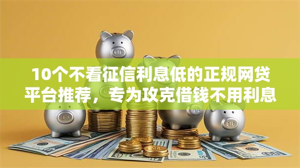 10个不看征信利息低的正规网贷平台推荐，专为攻克借钱不用利息的经文难题