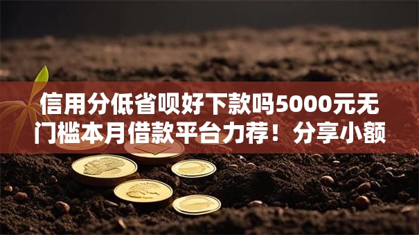 信用分低省呗好下款吗5000元无门槛本月借款平台力荐！分享小额网贷口子5000元无门槛借款