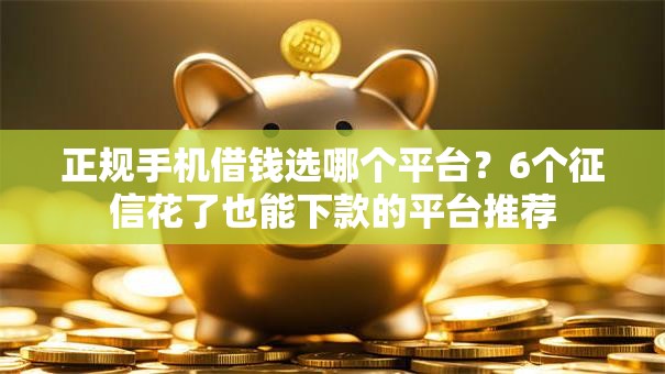 正规手机借钱选哪个平台？6个征信花了也能下款的平台推荐
