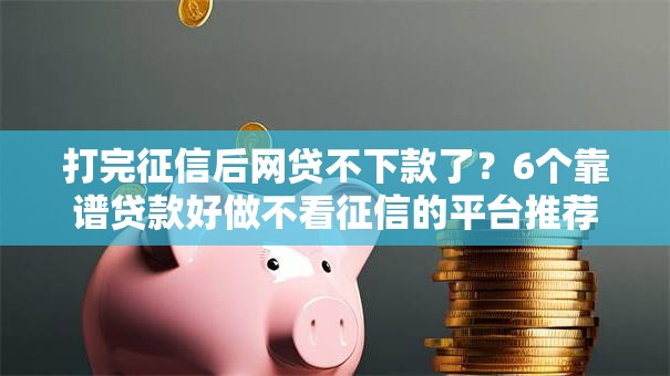 打完征信后网贷不下款了？6个靠谱贷款好做不看征信的平台推荐