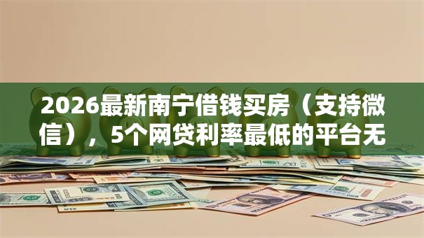2026最新南宁借钱买房（支持微信），5个网贷利率最低的平台无私分享