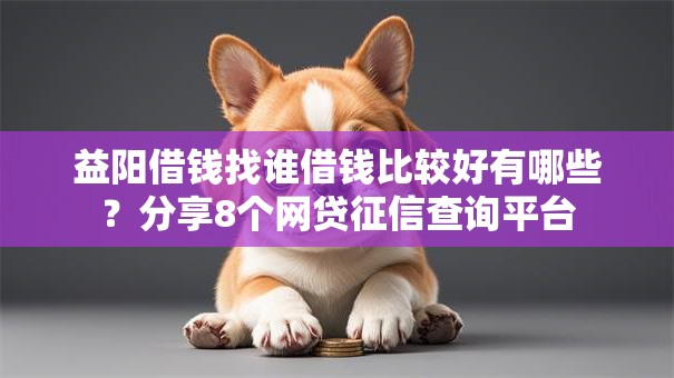 益阳借钱找谁借钱比较好有哪些？分享8个网贷征信查询平台