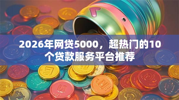 2026年网贷5000，超热门的10个贷款服务平台推荐