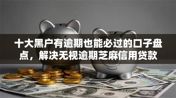 十大黑户有逾期也能必过的口子盘点，解决无视逾期芝麻信用贷款怎么办理的问题