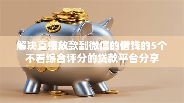 解决直接放款到微信的借钱的5个不看综合评分的贷款平台分享