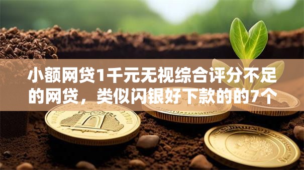 小额网贷1千元无视综合评分不足的网贷，类似闪银好下款的的7个平台介绍
