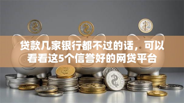 贷款几家银行都不过的话，可以看看这5个信誉好的网贷平台