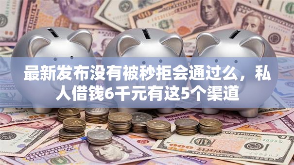 最新发布没有被秒拒会通过么，私人借钱6千元有这5个渠道