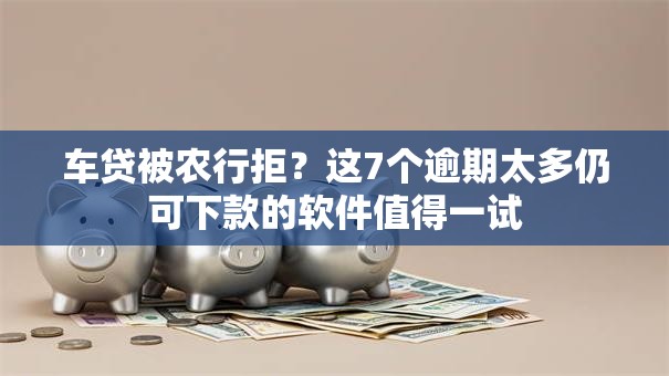 车贷被农行拒？这7个逾期太多仍可下款的软件值得一试