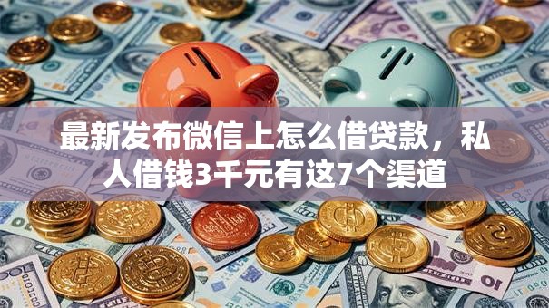 最新发布微信上怎么借贷款，私人借钱3千元有这7个渠道
