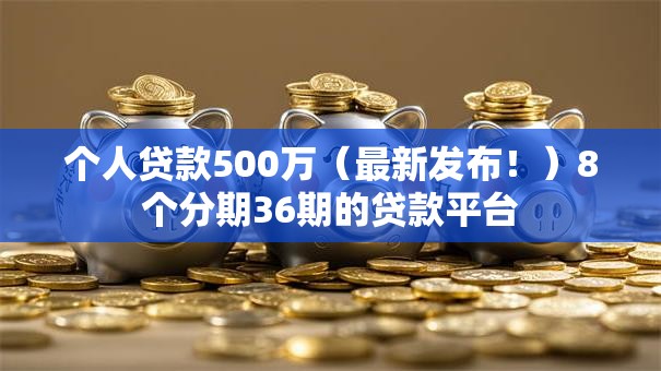 个人贷款500万（最新发布！）8个分期36期的贷款平台