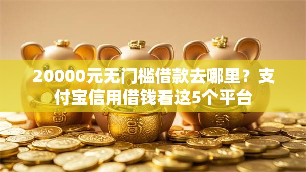 20000元无门槛借款去哪里？支付宝信用借钱看这5个平台