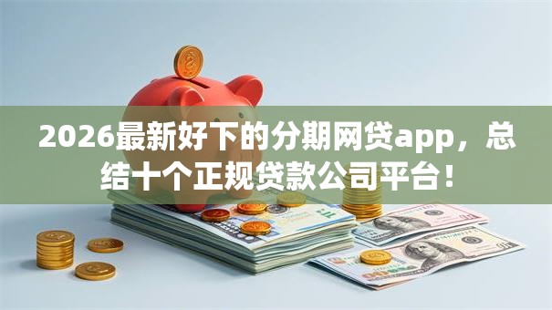 2026最新好下的分期网贷app，总结十个正规贷款公司平台！