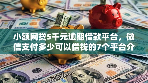 小额网贷5千元逾期借款平台，微信支付多少可以借钱的7个平台介绍