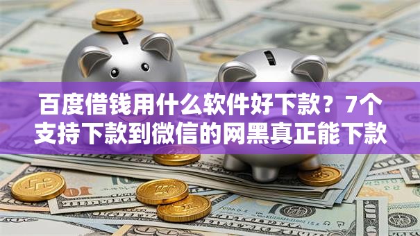 百度借钱用什么软件好下款？7个支持下款到微信的网黑真正能下款的平台