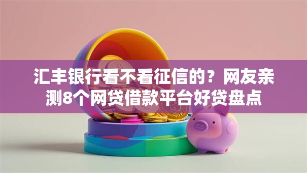 汇丰银行看不看征信的？网友亲测8个网贷借款平台好贷盘点