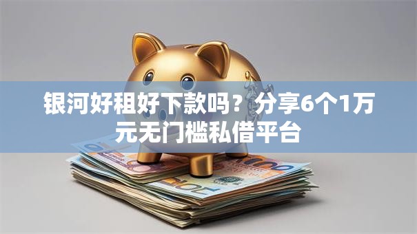 银河好租好下款吗？分享6个1万元无门槛私借平台