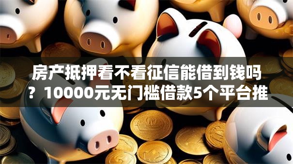房产抵押看不看征信能借到钱吗？10000元无门槛借款5个平台推荐