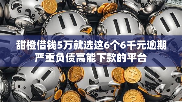 甜橙借钱5万就选这6个6千元逾期严重负债高能下款的平台