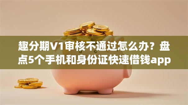 趣分期V1审核不通过怎么办？盘点5个手机和身份证快速借钱app给你参考