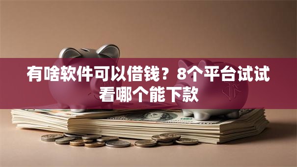 有啥软件可以借钱？8个平台试试看哪个能下款