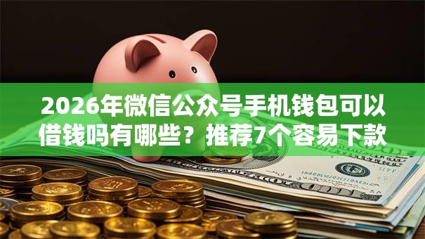 2026年微信公众号手机钱包可以借钱吗有哪些？推荐7个容易下款的平台
