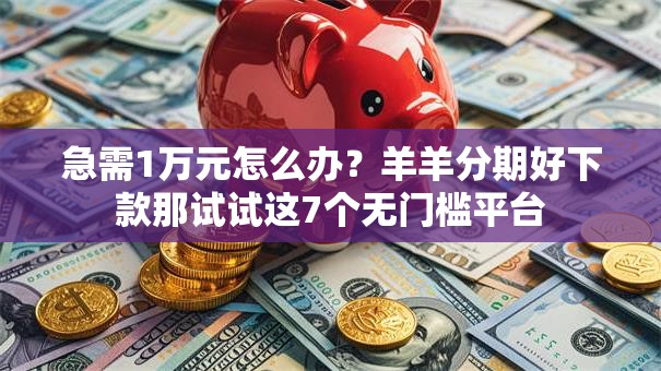 急需1万元怎么办？羊羊分期好下款那试试这7个无门槛平台