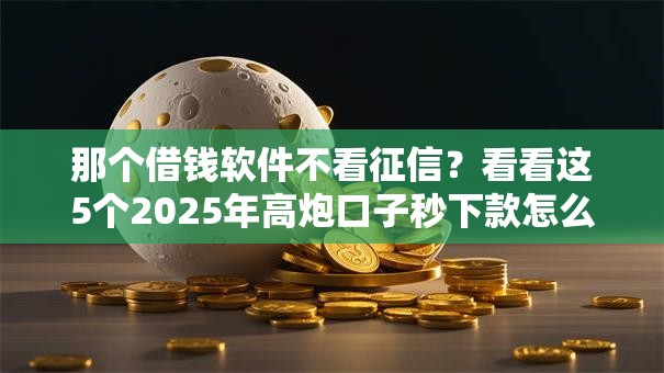 那个借钱软件不看征信？看看这5个2025年高炮口子秒下款怎么样