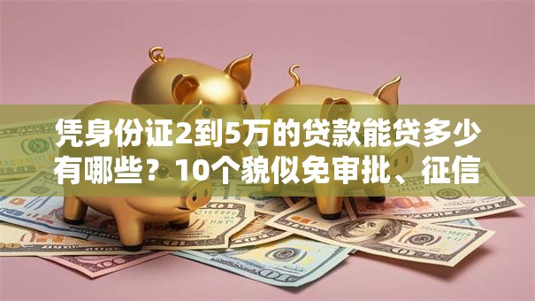 凭身份证2到5万的贷款能贷多少有哪些？10个貌似免审批、征信花负债高有逾期还能下款的口子合集