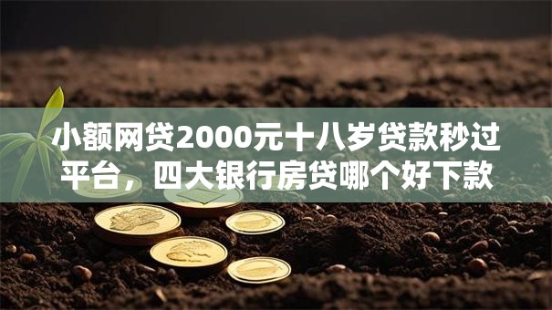 小额网贷2000元十八岁贷款秒过平台，四大银行房贷哪个好下款的5个平台介绍
