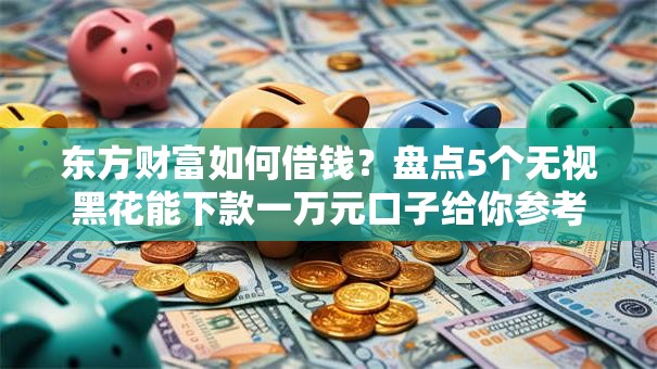 东方财富如何借钱？盘点5个无视黑花能下款一万元口子给你参考
