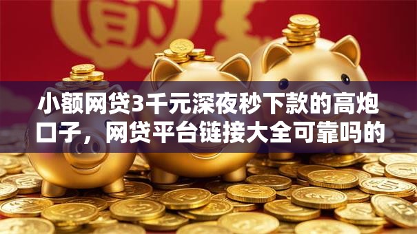 小额网贷3千元深夜秒下款的高炮口子，网贷平台链接大全可靠吗的5个平台介绍