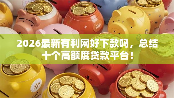2026最新有利网好下款吗，总结十个高额度贷款平台！