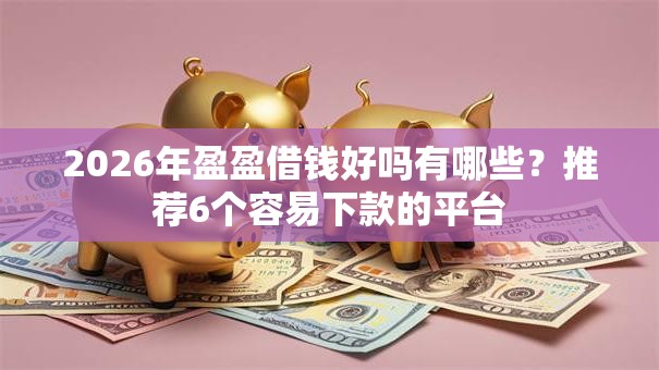 2026年盈盈借钱好吗有哪些？推荐6个容易下款的平台