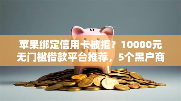 苹果绑定信用卡被拒？10000元无门槛借款平台推荐，5个黑户商城借钱口子盘点