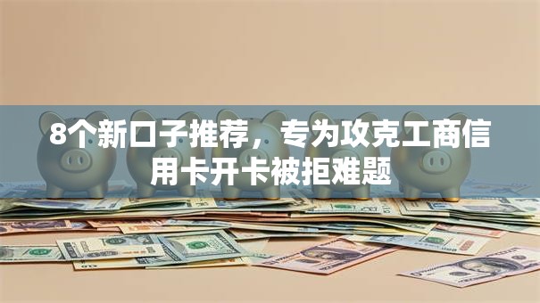 8个新口子推荐，专为攻克工商信用卡开卡被拒难题