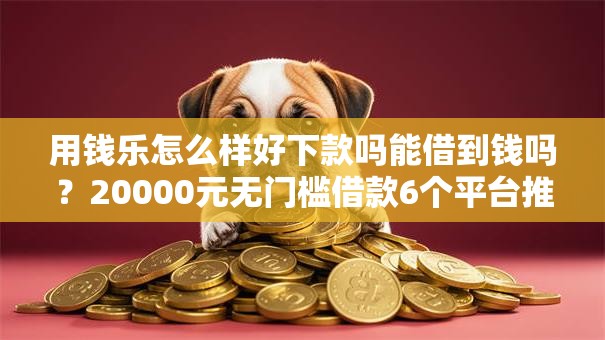 用钱乐怎么样好下款吗能借到钱吗？20000元无门槛借款6个平台推荐