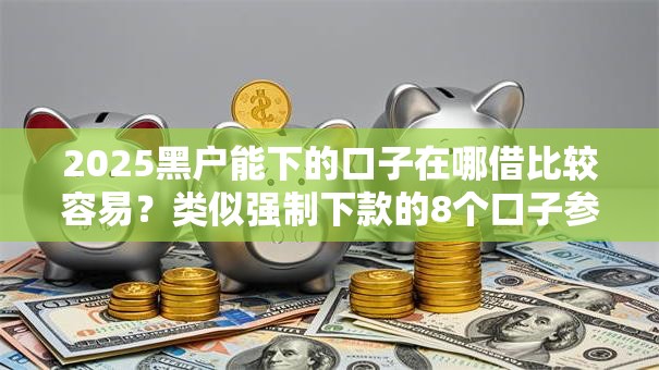 2025黑户能下的口子在哪借比较容易？类似强制下款的8个口子参考