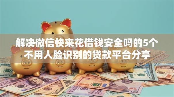 解决微信快来花借钱安全吗的5个不用人脸识别的贷款平台分享