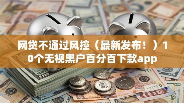 网贷不通过风控（最新发布！）10个无视黑户百分百下款app