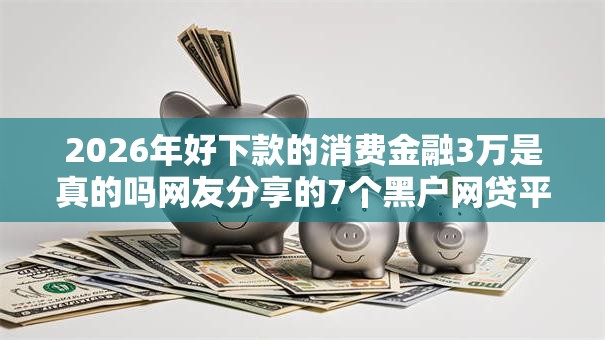 2026年好下款的消费金融3万是真的吗网友分享的7个黑户网贷平台能借到钱啊急用我觉得不错！