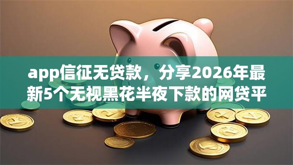app信征无贷款，分享2026年最新5个无视黑花半夜下款的网贷平台