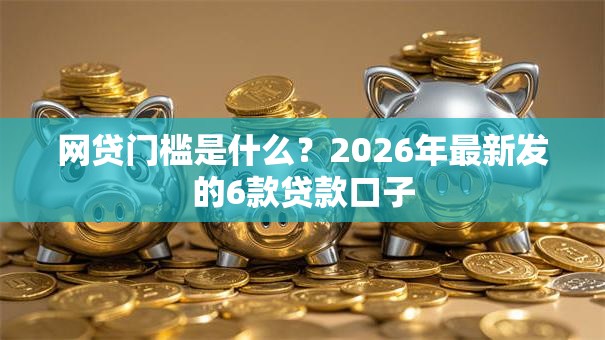 网贷门槛是什么？2026年最新发的6款贷款口子