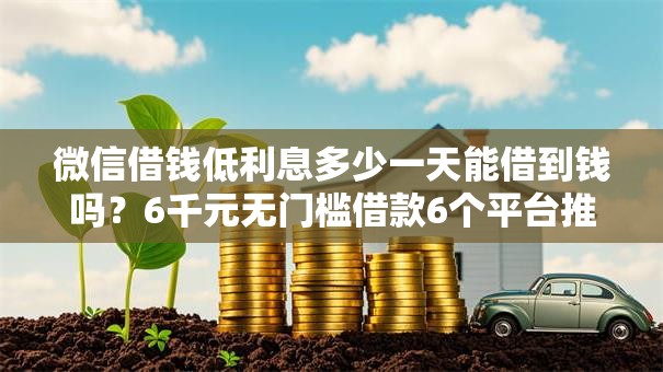 微信借钱低利息多少一天能借到钱吗？6千元无门槛借款6个平台推荐