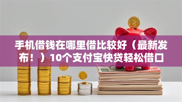手机借钱在哪里借比较好（最新发布！）10个支付宝快贷轻松借口子