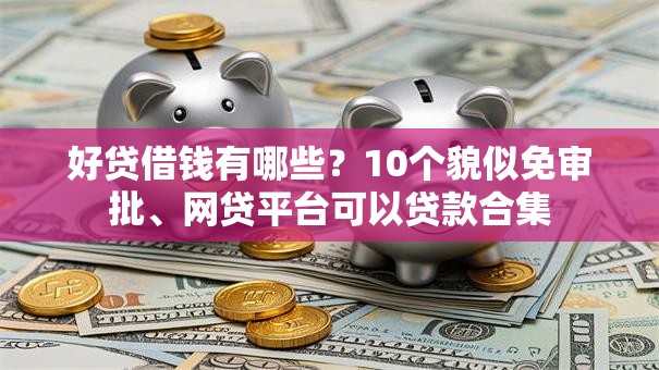 好贷借钱有哪些？10个貌似免审批、网贷平台可以贷款合集