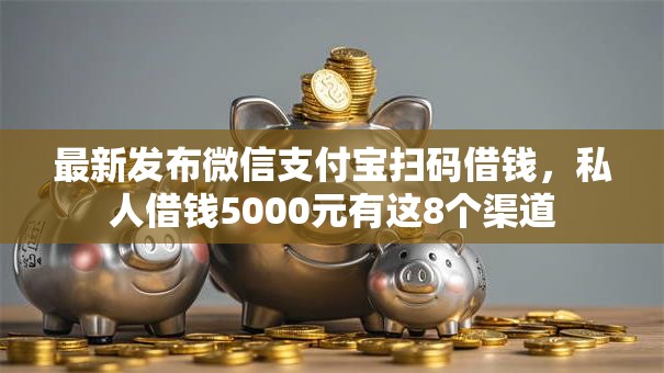 最新发布微信支付宝扫码借钱，私人借钱5000元有这8个渠道