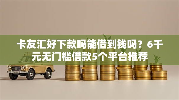 卡友汇好下款吗能借到钱吗？6千元无门槛借款5个平台推荐