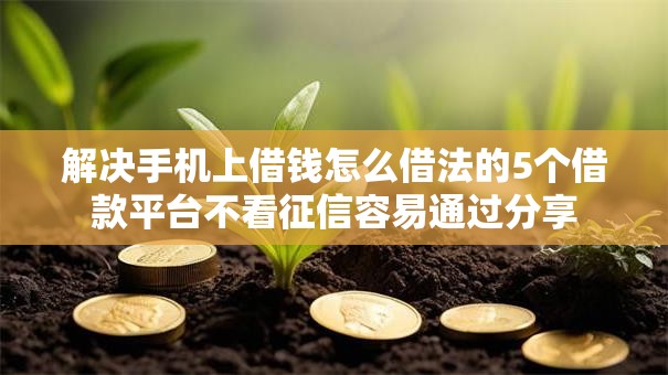 解决手机上借钱怎么借法的5个借款平台不看征信容易通过分享